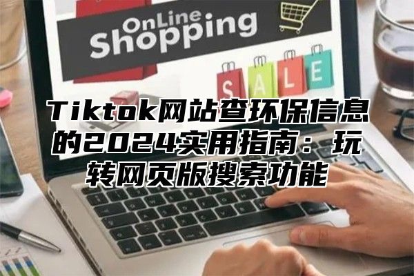 Tiktok网站查环保信息的2025实用指南：玩转网页版搜索功能