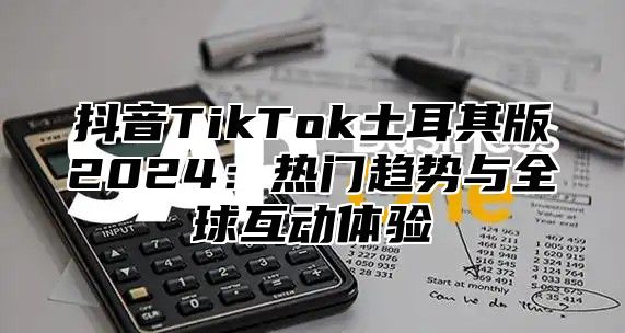 抖音TikTok土耳其版2025热门趋势与全球互动体验