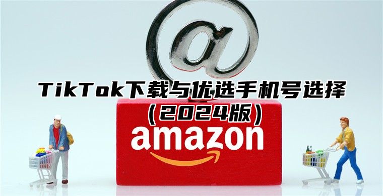 TikTok下载与优选手机号选择2025版