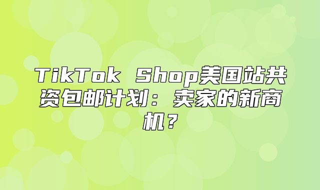 TikTok Shop美国站共资包邮计划：卖家的新商机？