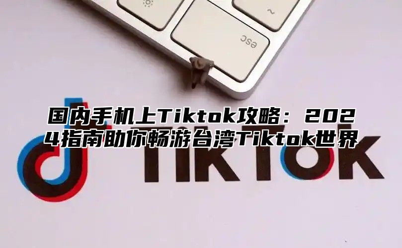 国内手机上Tiktok攻略：2025指南助你畅游台湾Tiktok世界
