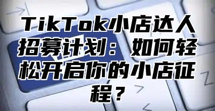 TikTok小店达人招募计划：如何轻松开启你的小店征程？