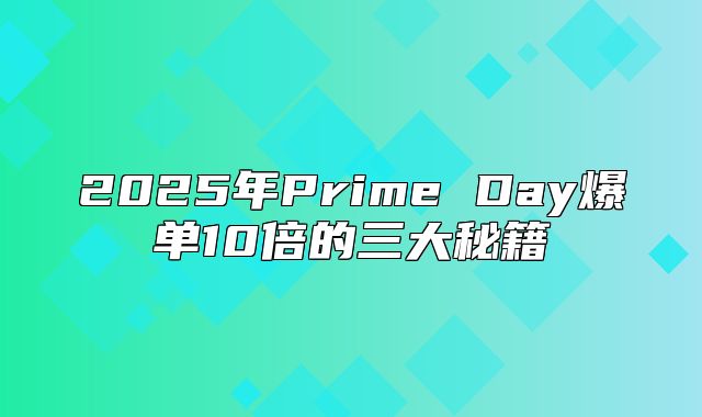2025年Prime Day爆单10倍的三大秘籍