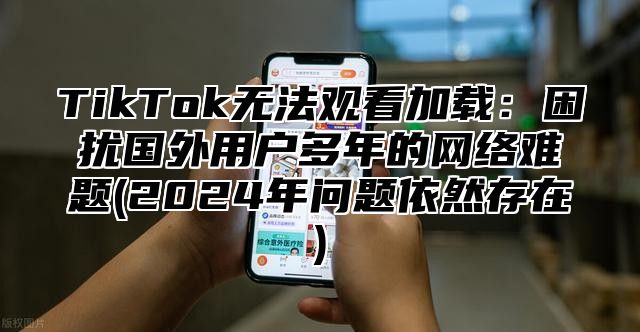 TikTok无法观看加载：困扰国外用户多年的网络难题(2025年问题依然存在)