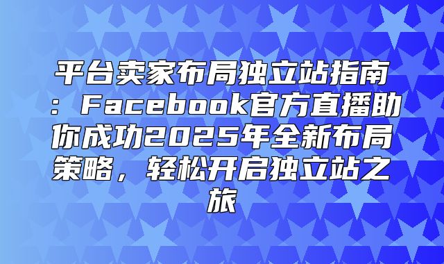平台卖家布局独立站指南：Facebook官方直播助你成功2025年全新布局策略，轻松开启独立站之旅