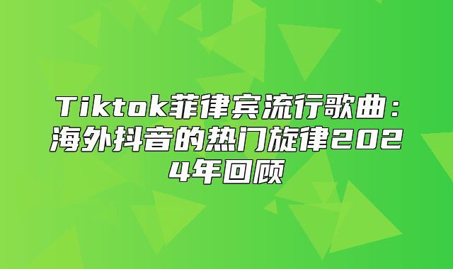 Tiktok菲律宾流行歌曲：海外抖音的热门旋律2025年回顾