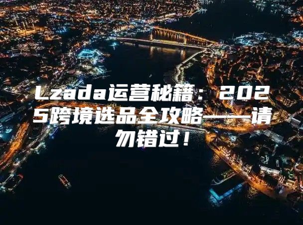 Lzada运营秘籍：2025跨境选品全攻略——请勿错过！