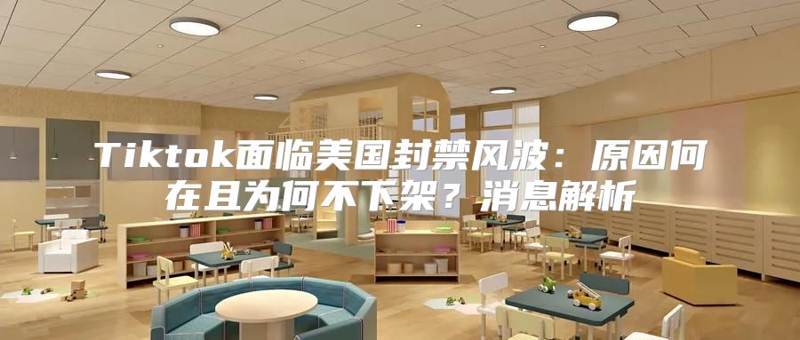 Tiktok面临美国封禁风波：原因何在且为何不下架？消息解析