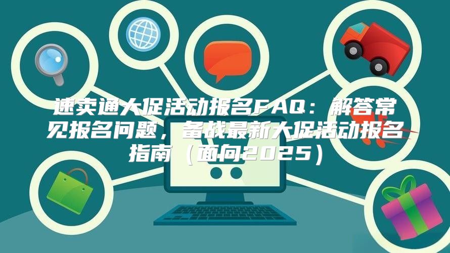 速卖通大促活动报名FAQ：解答常见报名问题，备战最新大促活动报名指南面向2025