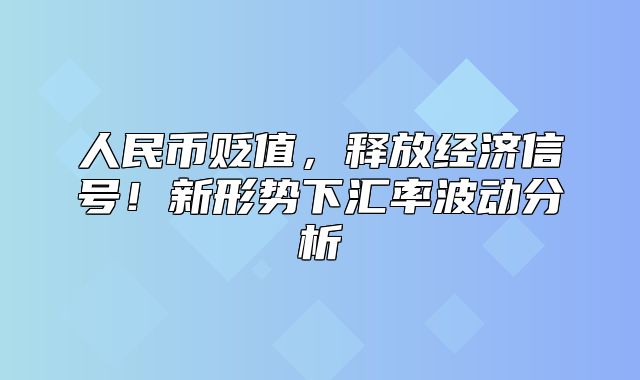 人民币贬值，释放经济信号！新形势下汇率波动分析