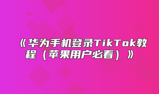 华为手机登录TikTok教程苹果用户必看