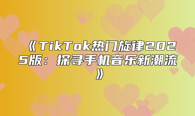 TikTok热门旋律2025版：探寻手机音乐新潮流