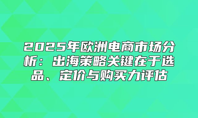 2025年欧洲电商市场分析：出海策略关键在于选品、定价与购买力评估