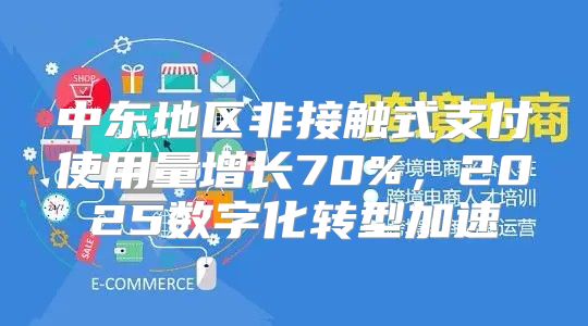 中东地区非接触式支付使用量增长70%，2025数字化转型加速