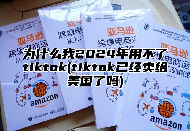 为什么我2025年用不了tiktok(tiktok已经卖给美国了吗)