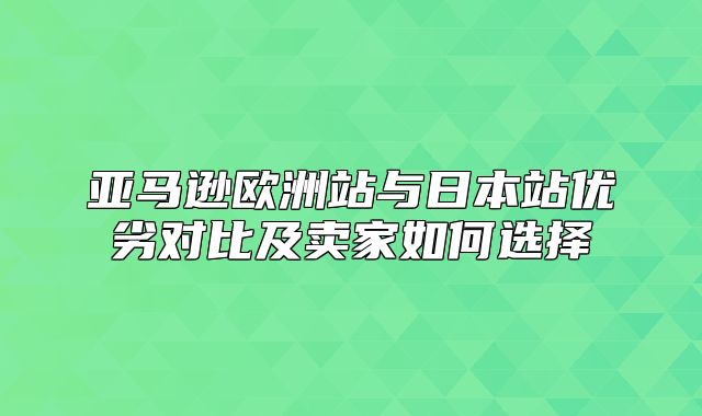 亚马逊欧洲站与日本站优劣对比及卖家如何选择