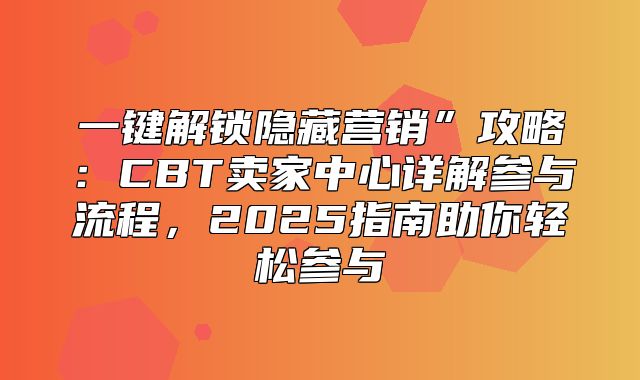 一键解锁隐藏营销”攻略：CBT卖家中心详解参与流程，2025指南助你轻松参与