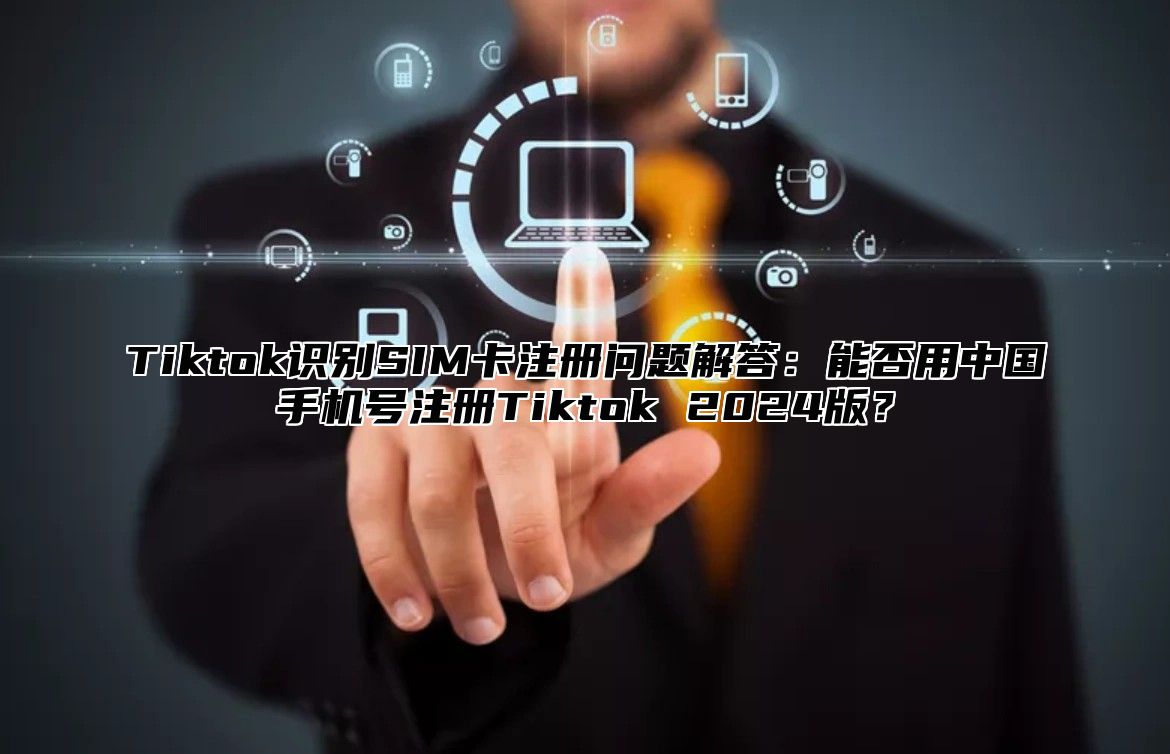 Tiktok识别SIM卡注册问题解答：能否用中国手机号注册Tiktok 2025版？