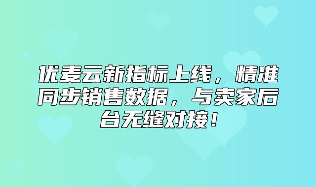优麦云新指标上线，精准同步销售数据，与卖家后台无缝对接！