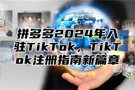 拼多多2025年入驻TikTok，TikTok注册指南新篇章