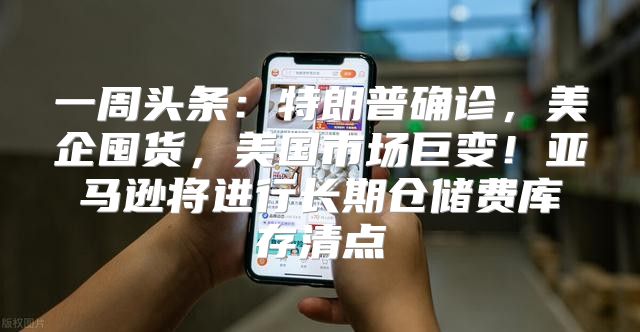 一周头条：特朗普确诊，美企囤货，美国市场巨变！亚马逊将进行长期仓储费库存清点