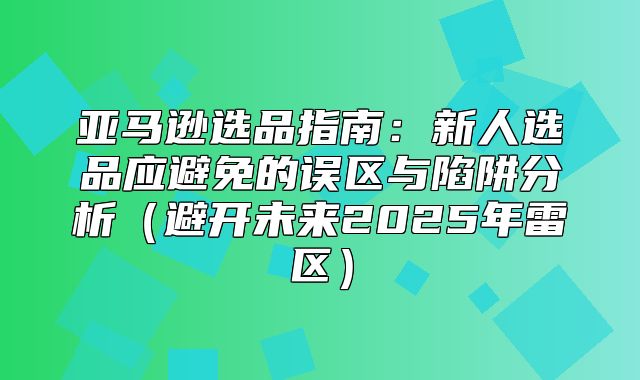 亚马逊选品指南：新人选品应避免的误区与陷阱分析避开未来2025年雷区