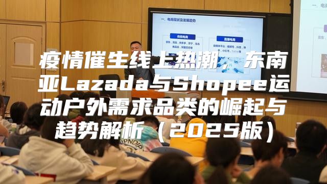 疫情催生线上热潮，东南亚Lazada与Shopee运动户外需求品类的崛起与趋势解析2025版