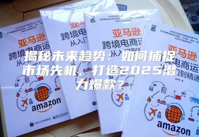 揭秘未来趋势：如何捕捉市场先机，打造2025潜力爆款？