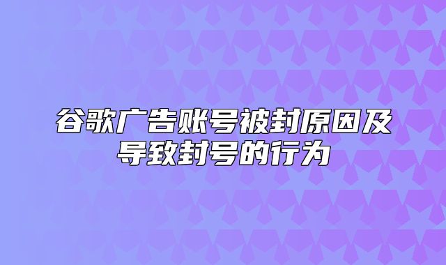 谷歌广告账号被封原因及导致封号的行为