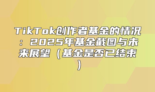 TikTok创作者基金的情况：2025年基金截图与未来展望基金是否已结束