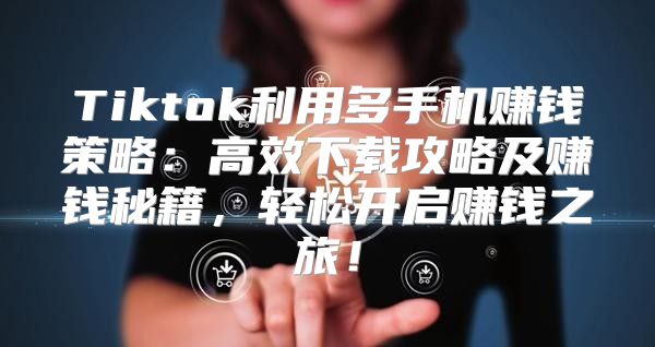Tiktok利用多手机赚钱策略：高效下载攻略及赚钱秘籍，轻松开启赚钱之旅！