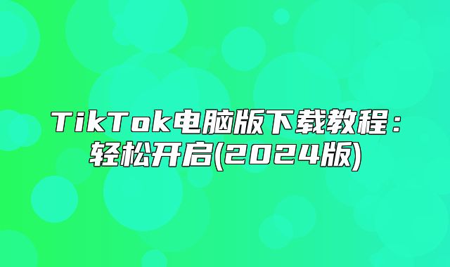 TikTok电脑版下载教程：轻松开启(2025版)