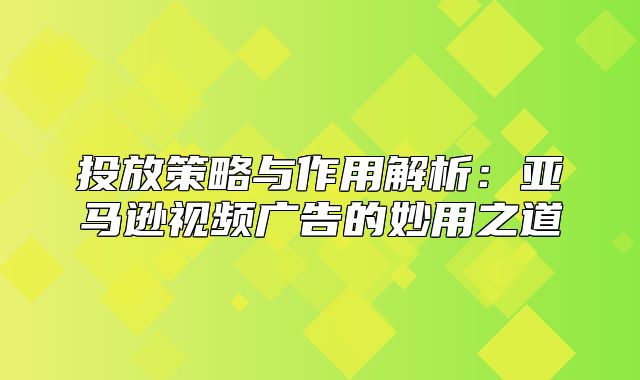 投放策略与作用解析：亚马逊视频广告的妙用之道