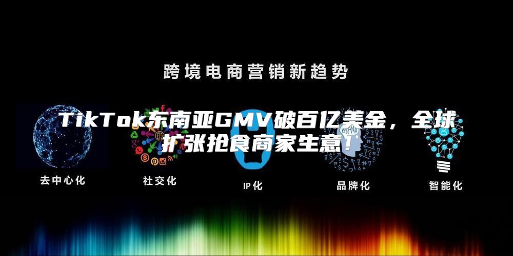 TikTok东南亚GMV破百亿美金，全球扩张抢食商家生意！