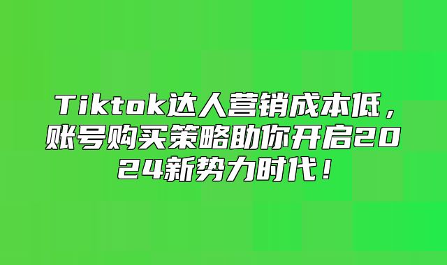 Tiktok达人营销成本低，账号购买策略助你开启2025新势力时代！
