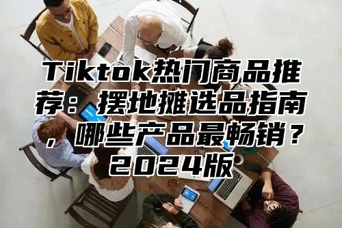 Tiktok热门商品推荐：摆地摊选品指南，哪些产品最畅销？2025版