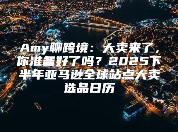 Amy聊跨境：大卖来了，你准备好了吗？2025下半年亚马逊全球站点大卖选品日历
