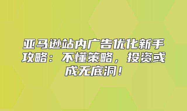 亚马逊站内广告优化新手攻略：不懂策略，投资或成无底洞！