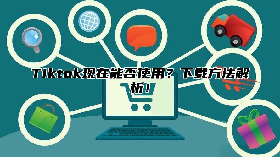 Tiktok现在能否使用？下载方法解析！