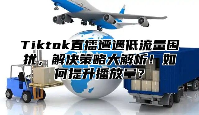 Tiktok直播遭遇低流量困扰，解决策略大解析！如何提升播放量？