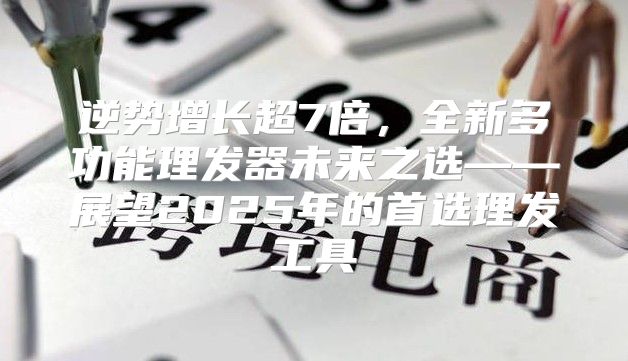 逆势增长超7倍，全新多功能理发器未来之选——展望2025年的首选理发工具