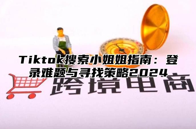 Tiktok搜索小姐姐指南：登录难题与寻找策略2025