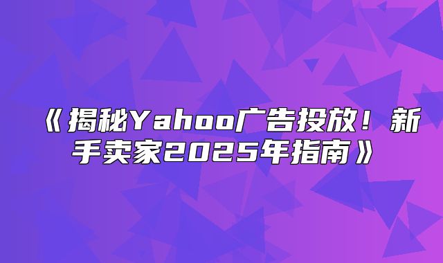揭秘Yahoo广告投放！新手卖家2025年指南