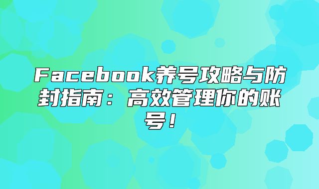 Facebook养号攻略与防封指南：高效管理你的账号！