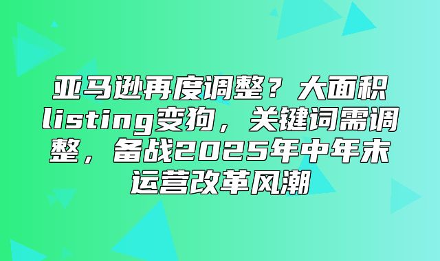 亚马逊再度调整？大面积listing变狗，关键词需调整，备战2025年中年末运营改革风潮