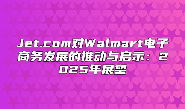 Jet.com对Walmart电子商务发展的推动与启示：2025年展望