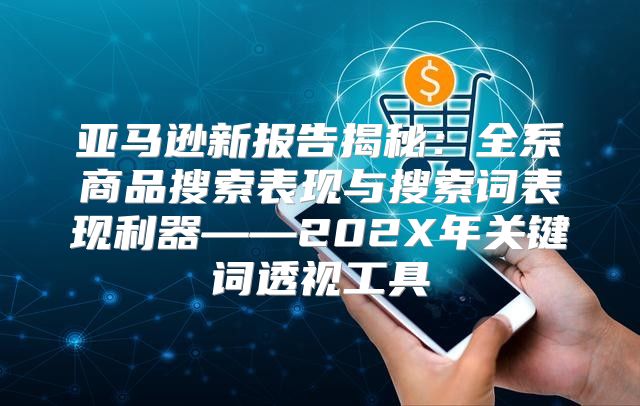 亚马逊新报告揭秘：全系商品搜索表现与搜索词表现利器——202X年关键词透视工具