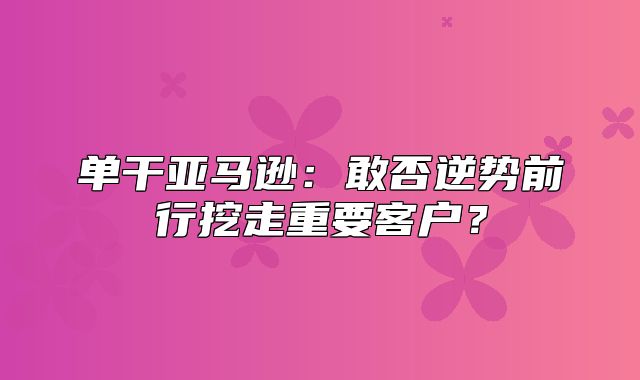 单干亚马逊：敢否逆势前行挖走重要客户？