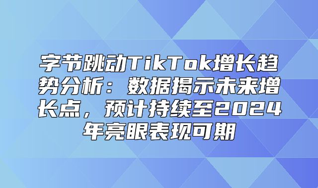 字节跳动TikTok增长趋势分析：数据揭示未来增长点，预计持续至2025年亮眼表现可期