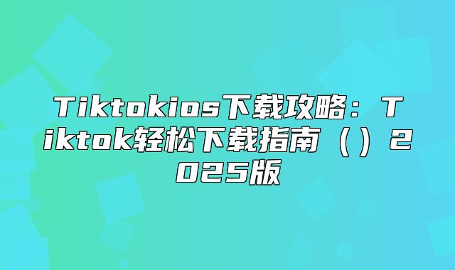 Tiktokios下载攻略：Tiktok轻松下载指南2025版
